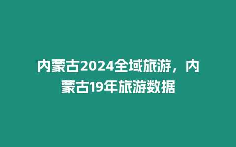 內(nèi)蒙古2024全域旅游，內(nèi)蒙古19年旅游數(shù)據(jù)