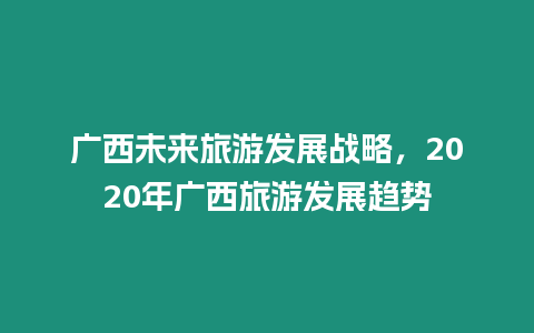 廣西未來旅游發展戰略，2024年廣西旅游發展趨勢