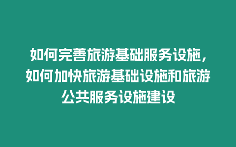 如何完善旅游基礎服務設施，如何加快旅游基礎設施和旅游公共服務設施建設