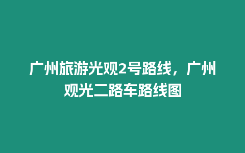 廣州旅游光觀2號路線，廣州觀光二路車路線圖