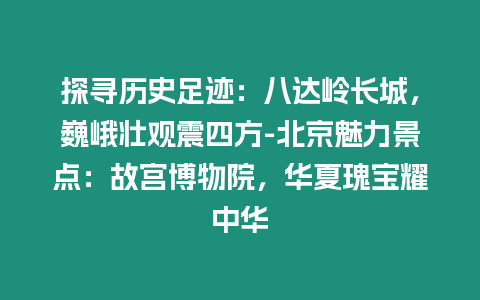 探尋歷史足跡：八達嶺長城，巍峨壯觀震四方-北京魅力景點：故宮博物院，華夏瑰寶耀中華