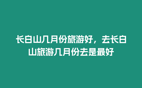 長白山幾月份旅游好，去長白山旅游幾月份去是最好