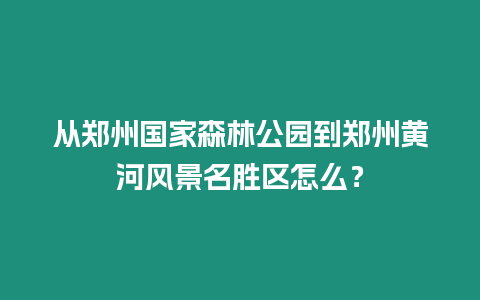 從鄭州國(guó)家森林公園到鄭州黃河風(fēng)景名勝區(qū)怎么？