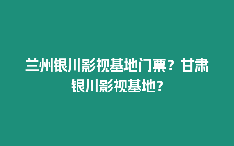 蘭州銀川影視基地門票？甘肅銀川影視基地？