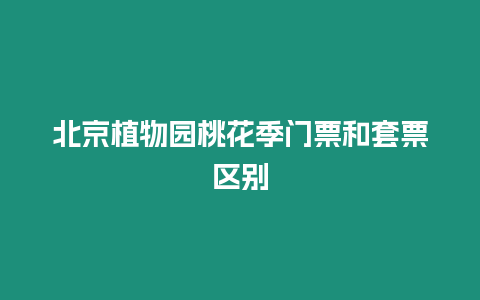 北京植物園桃花季門票和套票區(qū)別