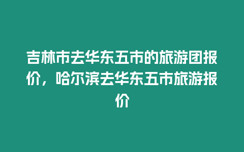 吉林市去華東五市的旅游團(tuán)報(bào)價(jià)，哈爾濱去華東五市旅游報(bào)價(jià)