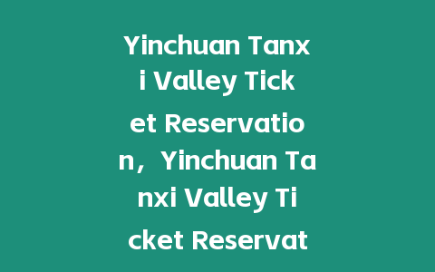 Yinchuan Tanxi Valley Ticket Reservation，Yinchuan Tanxi Valley Ticket Reservation Phone