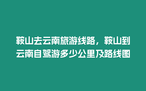 鞍山去云南旅游線路，鞍山到云南自駕游多少公里及路線圖