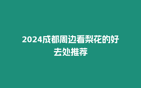 2024成都周邊看梨花的好去處推薦