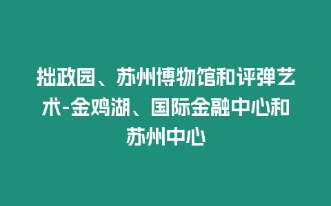 拙政園、蘇州博物館和評(píng)彈藝術(shù)-金雞湖、國際金融中心和蘇州中心