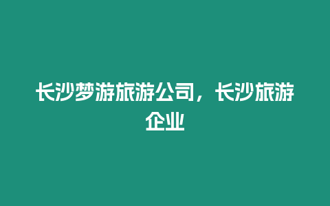 長沙夢游旅游公司，長沙旅游企業