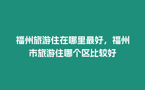 福州旅游住在哪里最好，福州市旅游住哪個區比較好