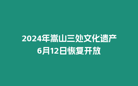 2024年嵩山三處文化遺產6月12日恢復開放