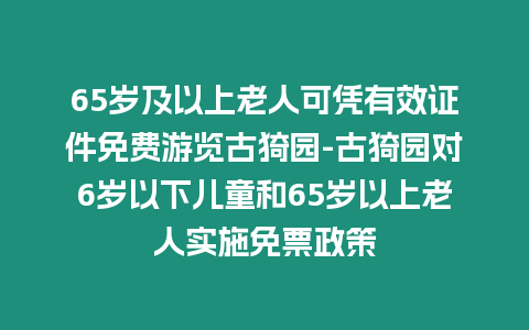 65歲及以上老人可憑有效證件免費游覽古猗園-古猗園對6歲以下兒童和65歲以上老人實施免票政策