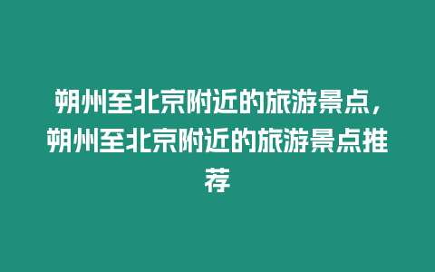 朔州至北京附近的旅游景點，朔州至北京附近的旅游景點推薦