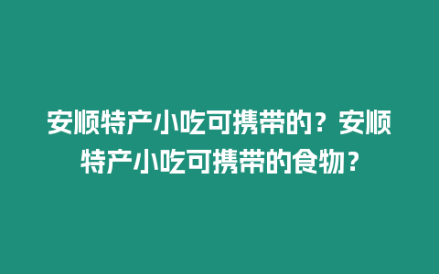 安順特產小吃可攜帶的？安順特產小吃可攜帶的食物？