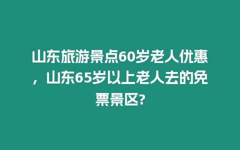 山東旅游景點60歲老人優惠，山東65歲以上老人去的免票景區?