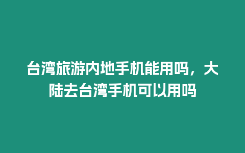 臺灣旅游內地手機能用嗎，大陸去臺灣手機可以用嗎