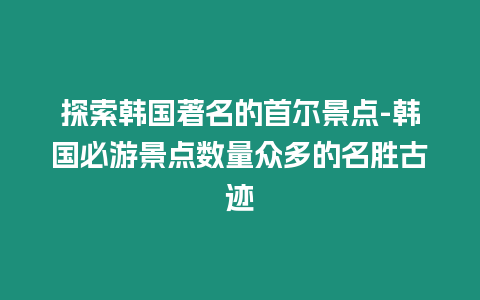 探索韓國著名的首爾景點-韓國必游景點數量眾多的名勝古跡