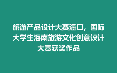 旅游產品設計大賽海口，國際大學生海南旅游文化創意設計大賽獲獎作品