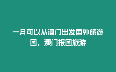 一月可以從澳門出發國外旅游團，澳門報團旅游