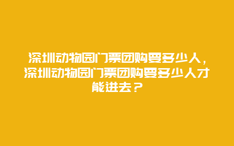 深圳動物園門票團購要多少人，深圳動物園門票團購要多少人才能進去？