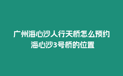 廣州海心沙人行天橋怎么預約 海心沙3號橋的位置