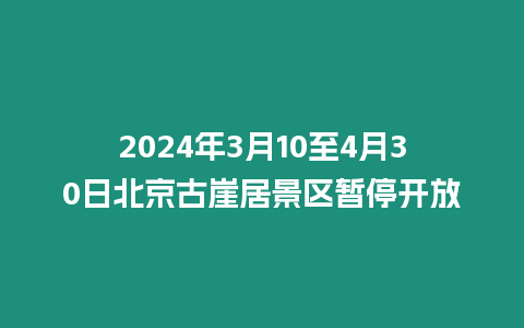 2024年3月10至4月30日北京古崖居景區暫停開放