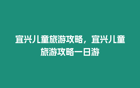 宜興兒童旅游攻略，宜興兒童旅游攻略一日游