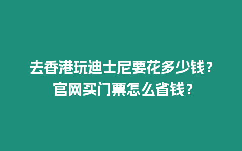 去香港玩迪士尼要花多少錢？ 官網買門票怎么省錢？