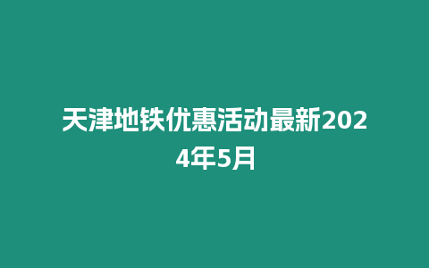 天津地鐵優(yōu)惠活動(dòng)最新2024年5月