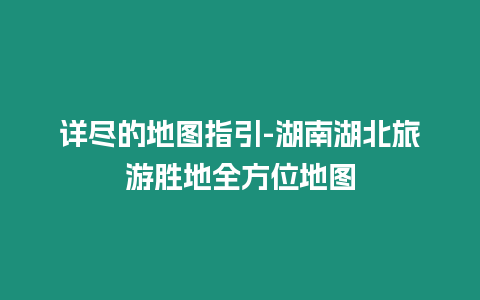 詳盡的地圖指引-湖南湖北旅游勝地全方位地圖