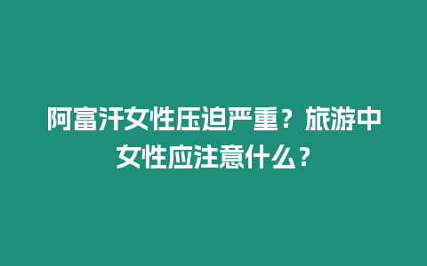 阿富汗女性壓迫嚴重？旅游中女性應注意什么？