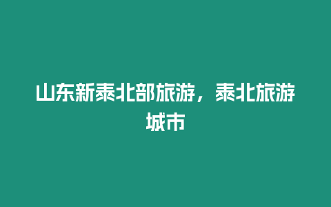 山東新泰北部旅游，泰北旅游城市