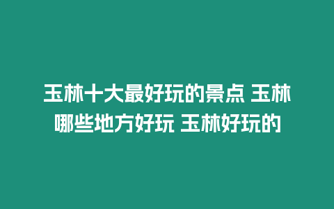 玉林十大最好玩的景點 玉林哪些地方好玩 玉林好玩的