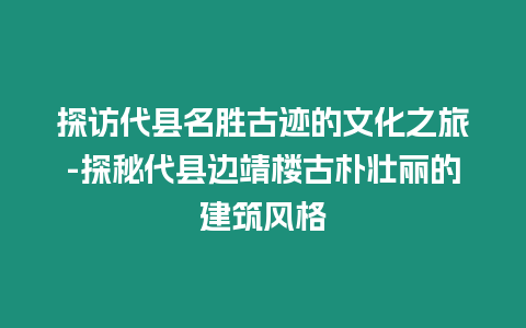 探訪代縣名勝古跡的文化之旅-探秘代縣邊靖樓古樸壯麗的建筑風格