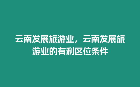 云南發展旅游業，云南發展旅游業的有利區位條件