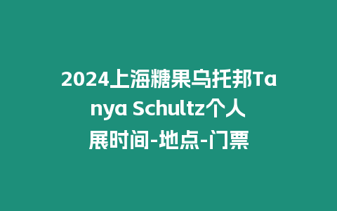 2024上海糖果烏托邦Tanya Schultz個(gè)人展時(shí)間-地點(diǎn)-門(mén)票