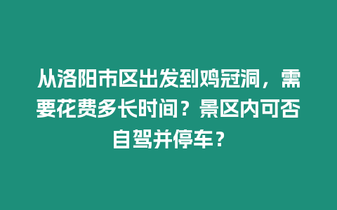 從洛陽(yáng)市區(qū)出發(fā)到雞冠洞，需要花費(fèi)多長(zhǎng)時(shí)間？景區(qū)內(nèi)可否自駕并停車(chē)？