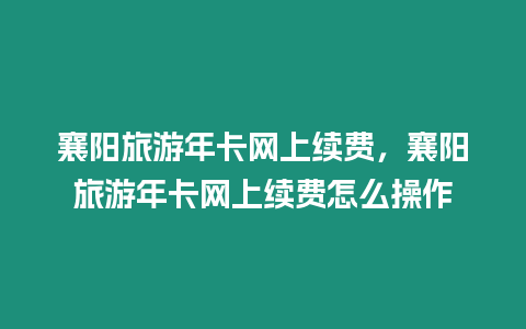 襄陽旅游年卡網上續費，襄陽旅游年卡網上續費怎么操作