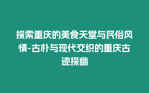 探索重慶的美食天堂與民俗風情-古樸與現代交織的重慶古跡探幽