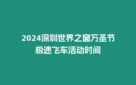 2024深圳世界之窗萬圣節極速飛車活動時間