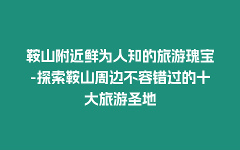 鞍山附近鮮為人知的旅游瑰寶-探索鞍山周邊不容錯過的十大旅游圣地