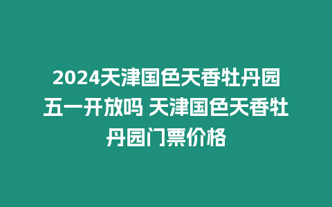 2024天津國(guó)色天香牡丹園五一開(kāi)放嗎 天津國(guó)色天香牡丹園門票價(jià)格