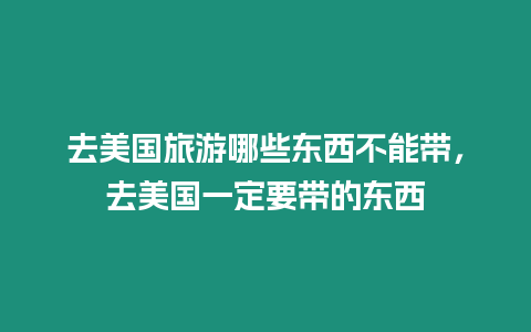 去美國旅游哪些東西不能帶，去美國一定要帶的東西