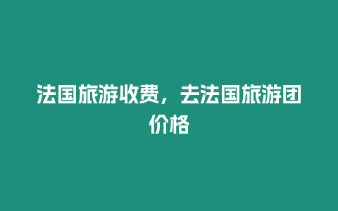 法國旅游收費(fèi)，去法國旅游團(tuán)價格