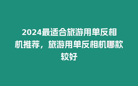 2024最適合旅游用單反相機(jī)推薦，旅游用單反相機(jī)哪款較好