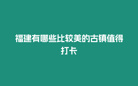 福建有哪些比較美的古鎮值得打卡