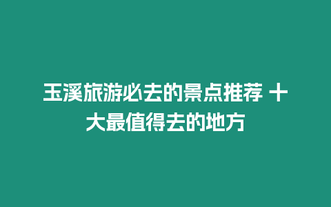 玉溪旅游必去的景點推薦 十大最值得去的地方