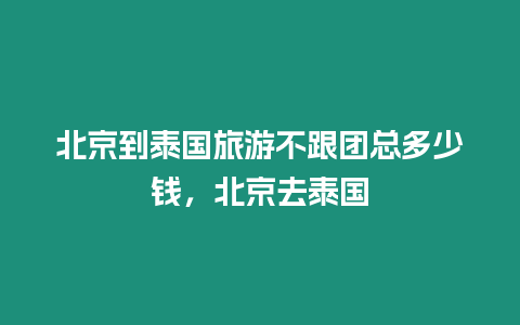 北京到泰國旅游不跟團總多少錢，北京去泰國